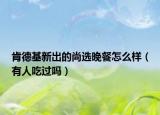 肯德基新出的尚选晚餐怎么样（有人吃过吗）