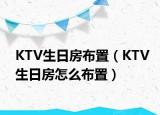 KTV生日房布置（KTV生日房怎么布置）