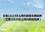 交管12123怎么预约解除车辆抵押（交管12123怎么预约解除抵押）