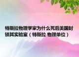 特斯拉物理学家为什么死后美国封锁其实验室（特斯拉 物理单位）