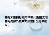 拥抱太阳的月亮第18集（拥抱太阳的月亮第九集中文预告什么时候出来）