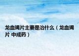 龙血竭片主要是治什么（龙血竭片 中成药）