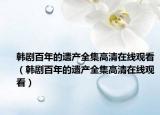 韩剧百年的遗产全集高清在线观看（韩剧百年的遗产全集高清在线观看）
