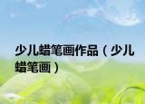 少儿蜡笔画作品（少儿蜡笔画）