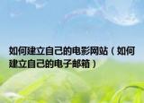 如何建立自己的电影网站（如何建立自己的电子邮箱）