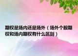 期权是场内还是场外（场外个股期权和场内期权有什么区别）