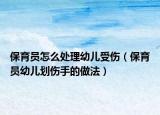 保育员怎么处理幼儿受伤（保育员幼儿划伤手的做法）