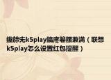 鑱旀兂k5play鎬庝箞鏍兼満（联想k5play怎么设置红包提醒）