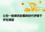 让你一脸嫌弃的看胖时代伊藤千岁标准版