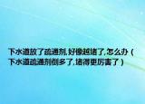 下水道放了疏通剂,好像越堵了,怎么办（下水道疏通剂倒多了,堵得更厉害了）
