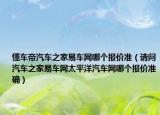 懂车帝汽车之家易车网哪个报价准（请问汽车之家易车网太平洋汽车网哪个报价准确）