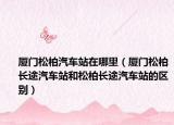 厦门松柏汽车站在哪里（厦门松柏长途汽车站和松柏长途汽车站的区别）