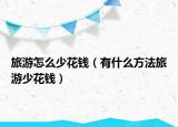 旅游怎么少花钱（有什么方法旅游少花钱）