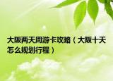 大阪两天周游卡攻略（大阪十天怎么规划行程）