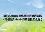 马自达3axela昂克赛拉值得购买吗（马自达3 Axela昂克赛拉怎么样）
