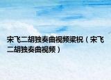 宋飞二胡独奏曲视频梁祝（宋飞二胡独奏曲视频）