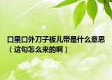 口里口外刀子板儿带是什么意思（这句怎么来的啊）