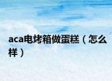 aca电烤箱做蛋糕（怎么样）