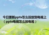 今日更新pptv怎么投放到电视上（pptv电视怎么放电视）