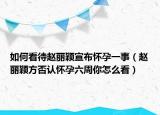 如何看待赵丽颖宣布怀孕一事（赵丽颖方否认怀孕六周你怎么看）