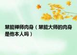慧能禅师肉身（慧能大师的肉身是他本人吗）