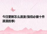 今日更新怎么浪漫(情侣必做十件浪漫的事)