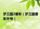 梦三国2曹彰（梦三国曹彰外号）