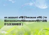 on account of等于because of吗（to和onaccountof和becauseof四个词有什么区别和联系）