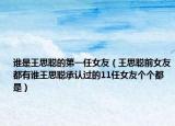 谁是王思聪的第一任女友（王思聪前女友都有谁王思聪承认过的11任女友个个都是）