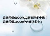 分期乐借6000分12期要还多少钱（分期乐借10000分六期还多少）