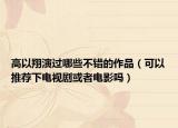 高以翔演过哪些不错的作品（可以推荐下电视剧或者电影吗）