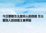 今日更新怎么登别人的微信 怎么登别人的微信王者荣耀