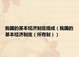 我国的基本经济制度组成（我国的基本经济制度（所有制））