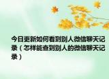 今日更新如何看到别人微信聊天记录（怎样能查到别人的微信聊天记录）