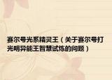 赛尔号光系精灵王（关于赛尔号打光明异能王智慧试炼的问题）