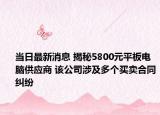 当日最新消息 揭秘5800元平板电脑供应商 该公司涉及多个买卖合同纠纷