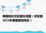 泰国电影灵蛇爱在线看（灵蛇爱 2015年泰国爱情电影）