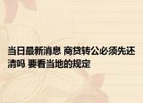 当日最新消息 商贷转公必须先还清吗 要看当地的规定