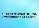 今日更新苹果手机有些软件下载不了怎么办 苹果手机有些软件下载不了怎么解决