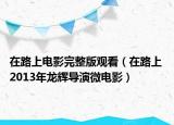 在路上电影完整版观看（在路上 2013年龙辉导演微电影）