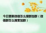 今日更新微信怎么搜群加群（微信群怎么搜索加群）
