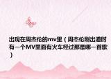 出现在周杰伦的mv里（周杰伦刚出道时有一个MV里面有火车经过那是哪一首歌）