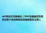 dnf幸运币兑换商店（DNF去商城买东西买完有个幸运购物活动抽奖的怎么用）