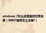 windows 7怎么设置魔兽世界全屏（WIN7魔兽怎么全屏?）