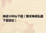 神迹1080p下载（跪求神迹私服下载地址）