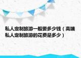 私人定制旅游一般要多少钱（高端私人定制旅游的花费是多少）