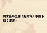 跪求断奶里的《好脾气》歌曲下载（谢谢）