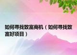 如何寻找致富商机（如何寻找致富好项目）