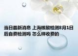 当日最新消息 上海核酸检测8月1日后自费检测吗 怎么样收费的
