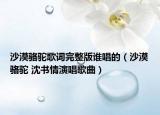 沙漠骆驼歌词完整版谁唱的（沙漠骆驼 沈书情演唱歌曲）